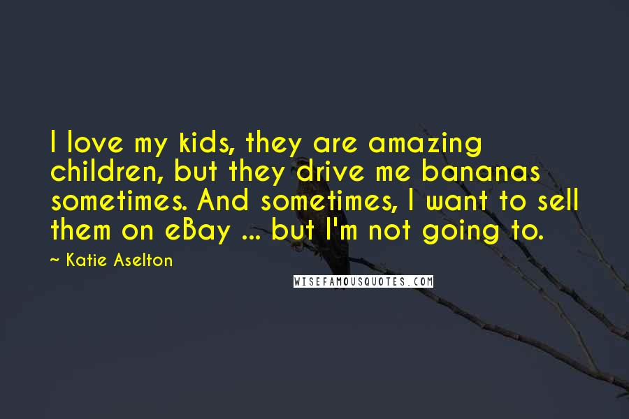 Katie Aselton Quotes: I love my kids, they are amazing children, but they drive me bananas sometimes. And sometimes, I want to sell them on eBay ... but I'm not going to.