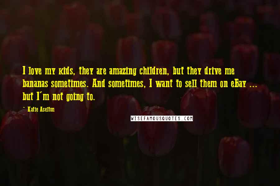 Katie Aselton Quotes: I love my kids, they are amazing children, but they drive me bananas sometimes. And sometimes, I want to sell them on eBay ... but I'm not going to.