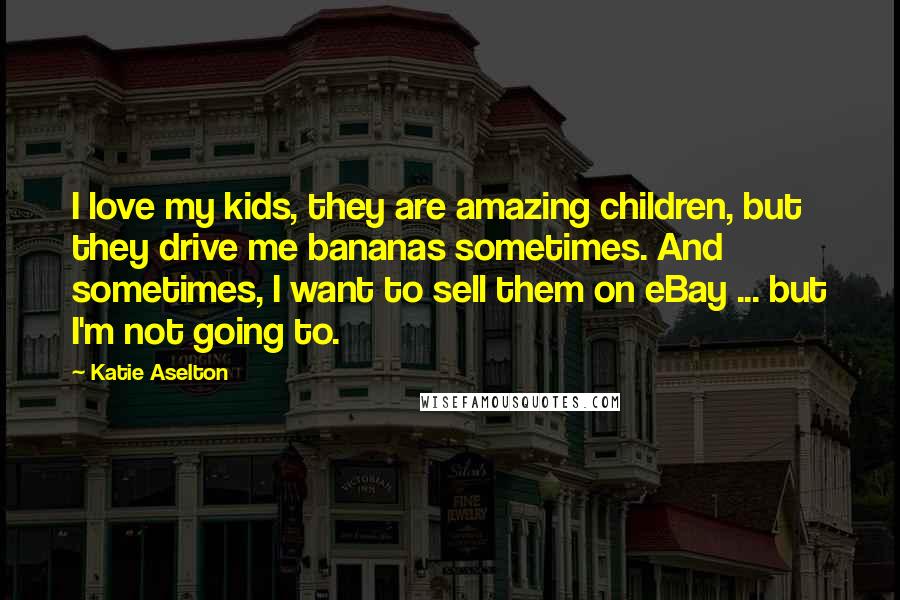 Katie Aselton Quotes: I love my kids, they are amazing children, but they drive me bananas sometimes. And sometimes, I want to sell them on eBay ... but I'm not going to.