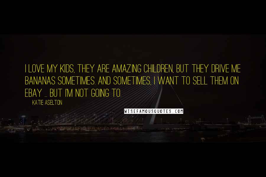 Katie Aselton Quotes: I love my kids, they are amazing children, but they drive me bananas sometimes. And sometimes, I want to sell them on eBay ... but I'm not going to.