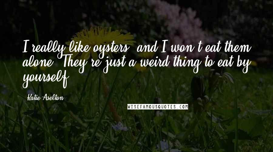 Katie Aselton Quotes: I really like oysters, and I won't eat them alone. They're just a weird thing to eat by yourself.