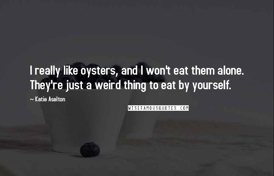 Katie Aselton Quotes: I really like oysters, and I won't eat them alone. They're just a weird thing to eat by yourself.