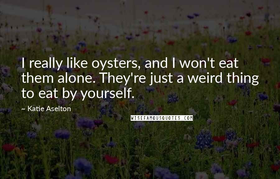 Katie Aselton Quotes: I really like oysters, and I won't eat them alone. They're just a weird thing to eat by yourself.