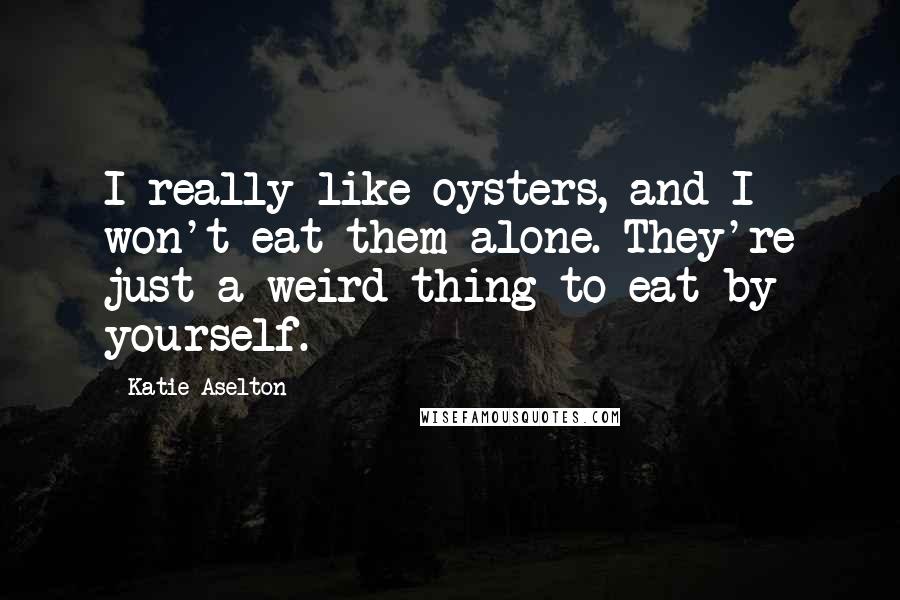Katie Aselton Quotes: I really like oysters, and I won't eat them alone. They're just a weird thing to eat by yourself.