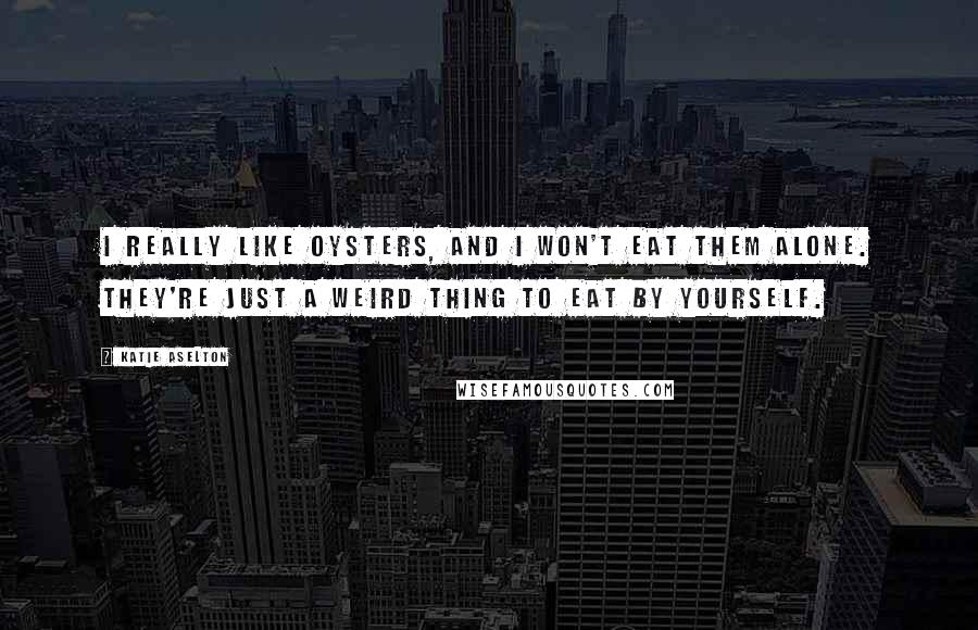 Katie Aselton Quotes: I really like oysters, and I won't eat them alone. They're just a weird thing to eat by yourself.