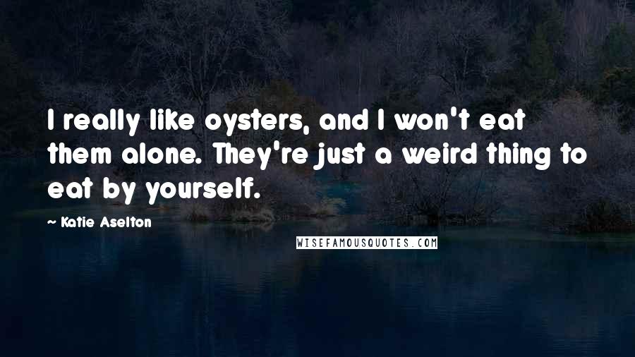 Katie Aselton Quotes: I really like oysters, and I won't eat them alone. They're just a weird thing to eat by yourself.