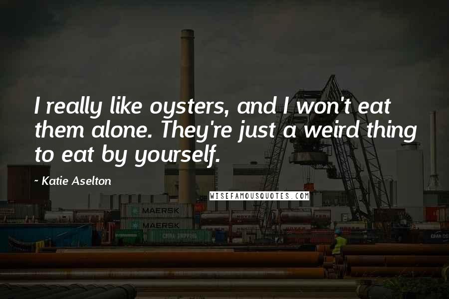 Katie Aselton Quotes: I really like oysters, and I won't eat them alone. They're just a weird thing to eat by yourself.