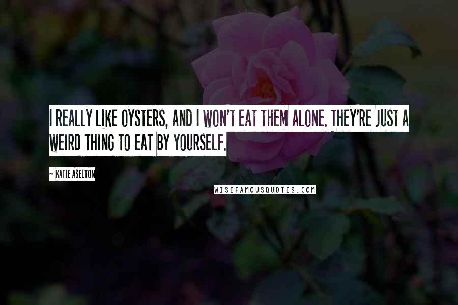 Katie Aselton Quotes: I really like oysters, and I won't eat them alone. They're just a weird thing to eat by yourself.