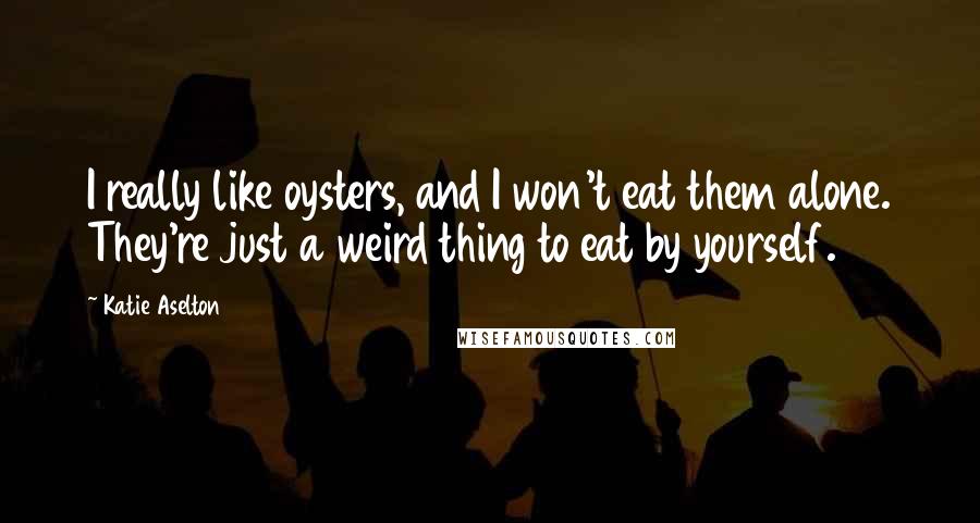 Katie Aselton Quotes: I really like oysters, and I won't eat them alone. They're just a weird thing to eat by yourself.