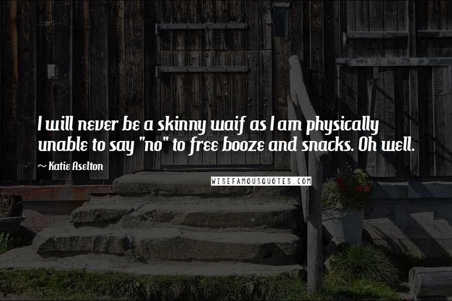 Katie Aselton Quotes: I will never be a skinny waif as I am physically unable to say "no" to free booze and snacks. Oh well.