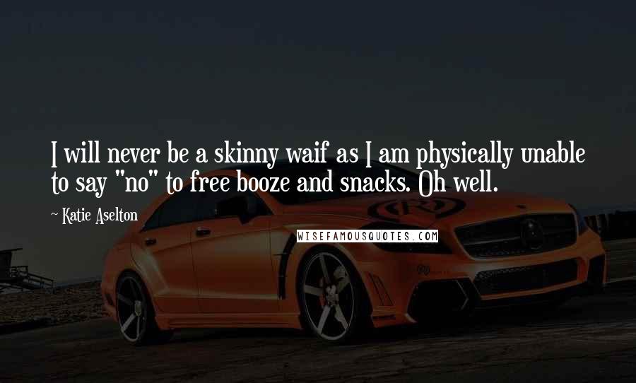 Katie Aselton Quotes: I will never be a skinny waif as I am physically unable to say "no" to free booze and snacks. Oh well.