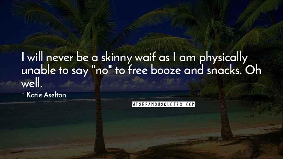 Katie Aselton Quotes: I will never be a skinny waif as I am physically unable to say "no" to free booze and snacks. Oh well.