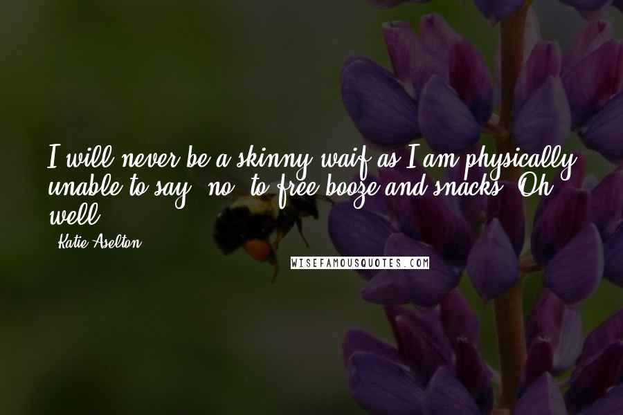 Katie Aselton Quotes: I will never be a skinny waif as I am physically unable to say "no" to free booze and snacks. Oh well.