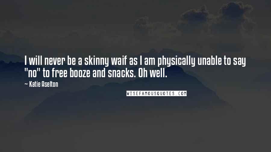 Katie Aselton Quotes: I will never be a skinny waif as I am physically unable to say "no" to free booze and snacks. Oh well.