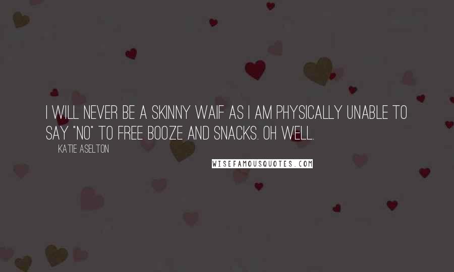 Katie Aselton Quotes: I will never be a skinny waif as I am physically unable to say "no" to free booze and snacks. Oh well.