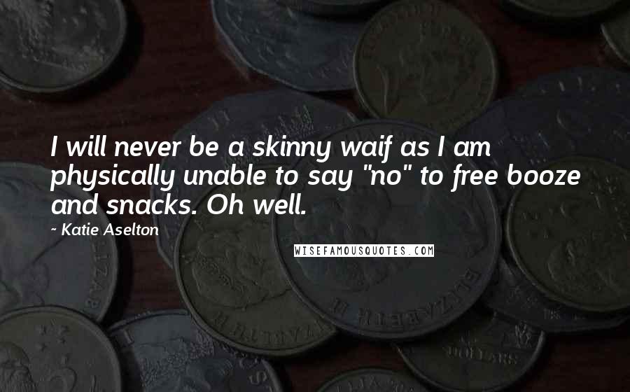 Katie Aselton Quotes: I will never be a skinny waif as I am physically unable to say "no" to free booze and snacks. Oh well.