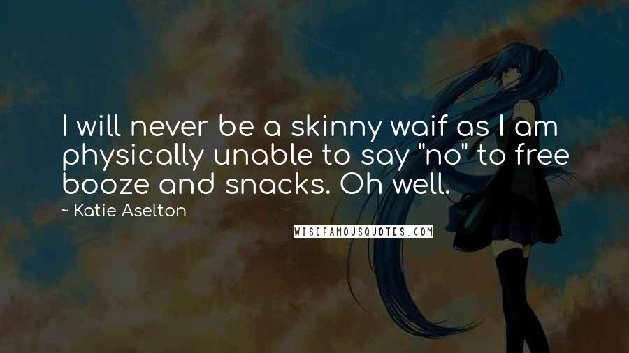 Katie Aselton Quotes: I will never be a skinny waif as I am physically unable to say "no" to free booze and snacks. Oh well.