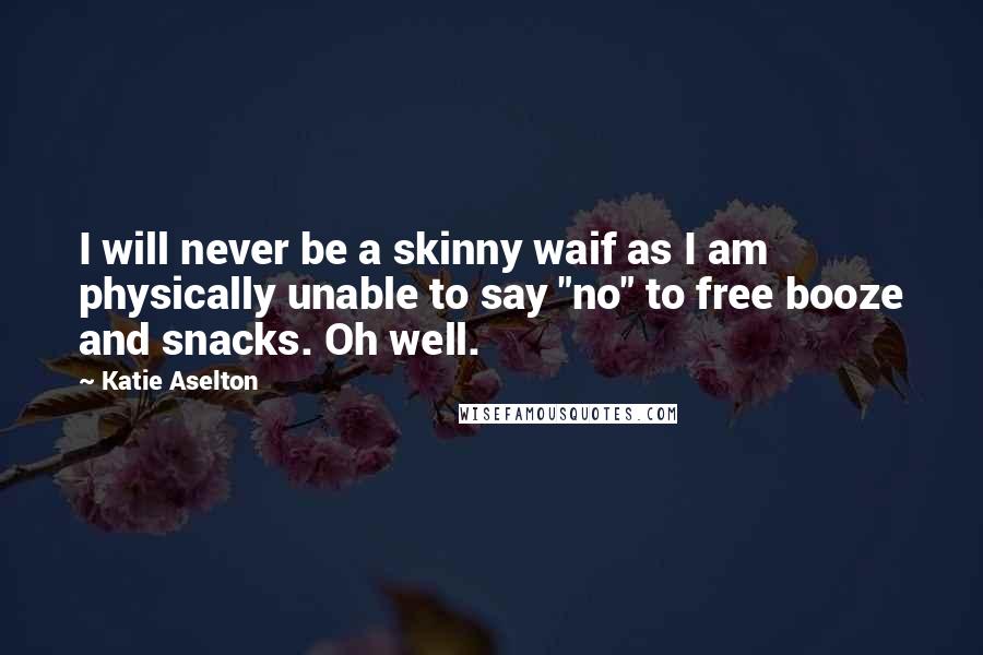 Katie Aselton Quotes: I will never be a skinny waif as I am physically unable to say "no" to free booze and snacks. Oh well.