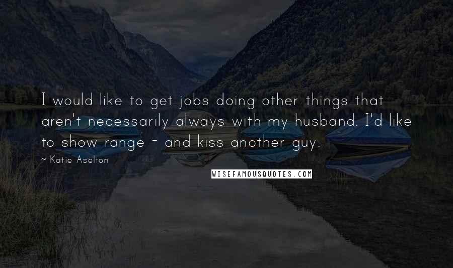 Katie Aselton Quotes: I would like to get jobs doing other things that aren't necessarily always with my husband. I'd like to show range - and kiss another guy.