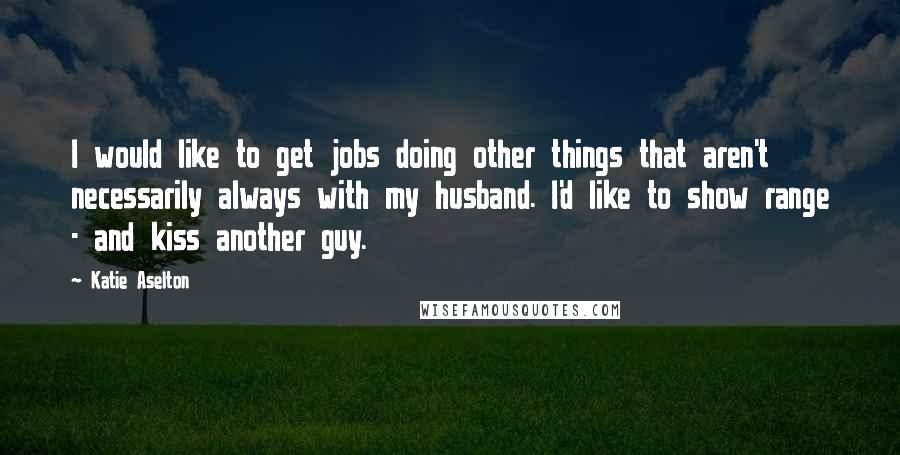 Katie Aselton Quotes: I would like to get jobs doing other things that aren't necessarily always with my husband. I'd like to show range - and kiss another guy.