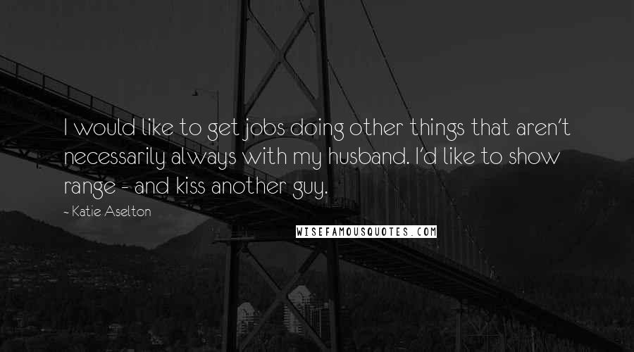 Katie Aselton Quotes: I would like to get jobs doing other things that aren't necessarily always with my husband. I'd like to show range - and kiss another guy.