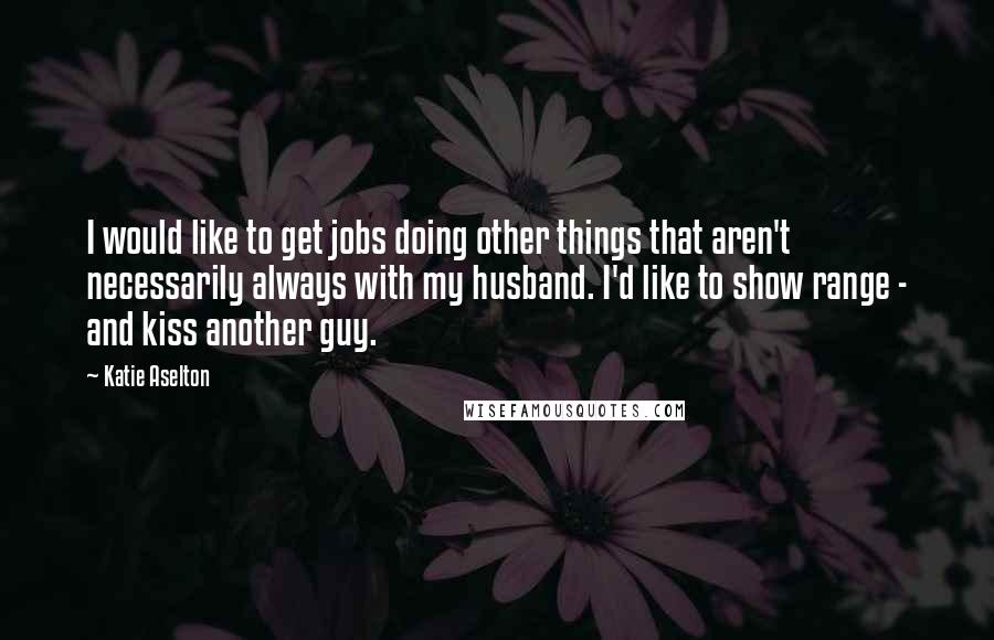 Katie Aselton Quotes: I would like to get jobs doing other things that aren't necessarily always with my husband. I'd like to show range - and kiss another guy.