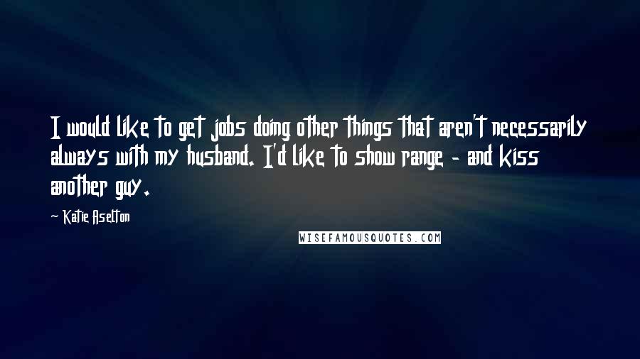 Katie Aselton Quotes: I would like to get jobs doing other things that aren't necessarily always with my husband. I'd like to show range - and kiss another guy.