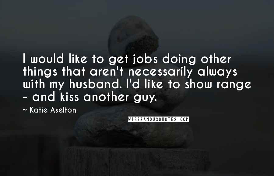 Katie Aselton Quotes: I would like to get jobs doing other things that aren't necessarily always with my husband. I'd like to show range - and kiss another guy.
