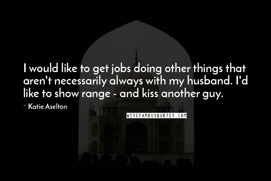 Katie Aselton Quotes: I would like to get jobs doing other things that aren't necessarily always with my husband. I'd like to show range - and kiss another guy.