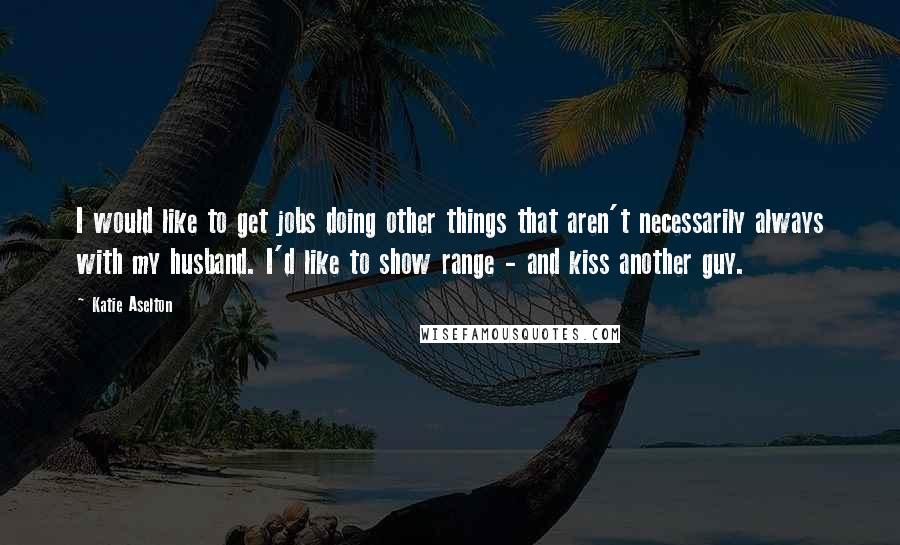 Katie Aselton Quotes: I would like to get jobs doing other things that aren't necessarily always with my husband. I'd like to show range - and kiss another guy.