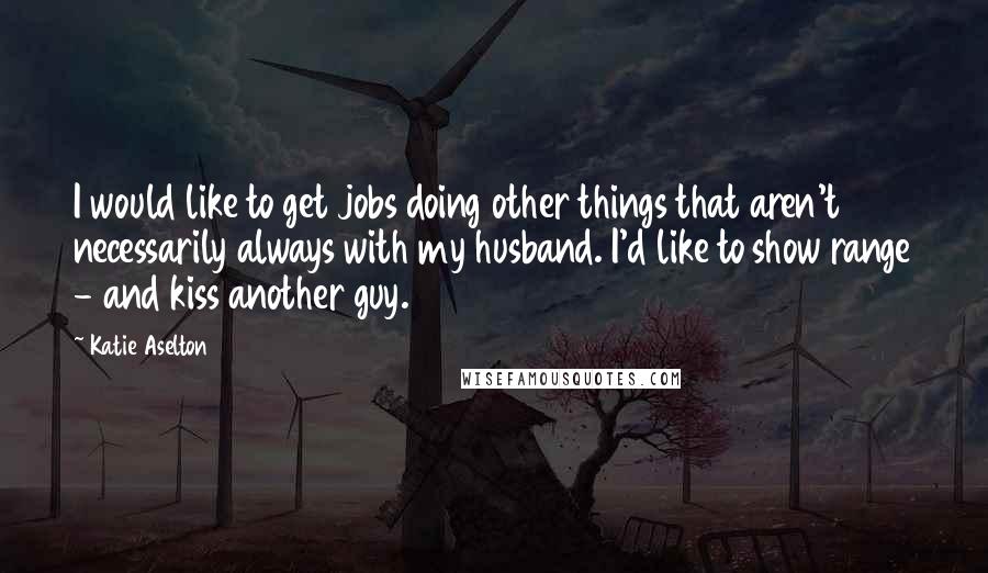 Katie Aselton Quotes: I would like to get jobs doing other things that aren't necessarily always with my husband. I'd like to show range - and kiss another guy.