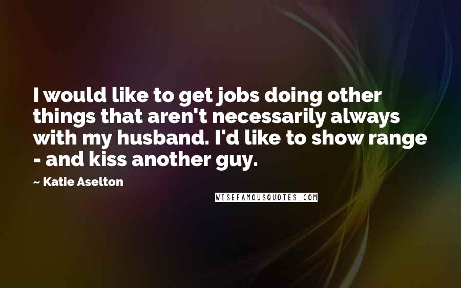 Katie Aselton Quotes: I would like to get jobs doing other things that aren't necessarily always with my husband. I'd like to show range - and kiss another guy.