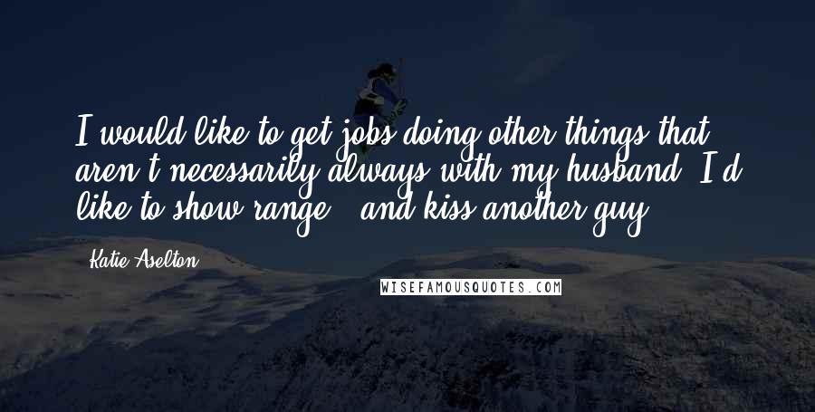 Katie Aselton Quotes: I would like to get jobs doing other things that aren't necessarily always with my husband. I'd like to show range - and kiss another guy.