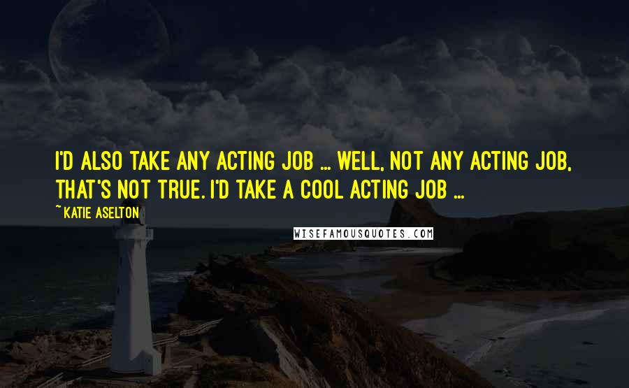 Katie Aselton Quotes: I'd also take any acting job ... well, not any acting job, that's not true. I'd take a cool acting job ...