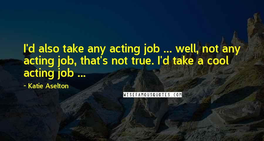 Katie Aselton Quotes: I'd also take any acting job ... well, not any acting job, that's not true. I'd take a cool acting job ...