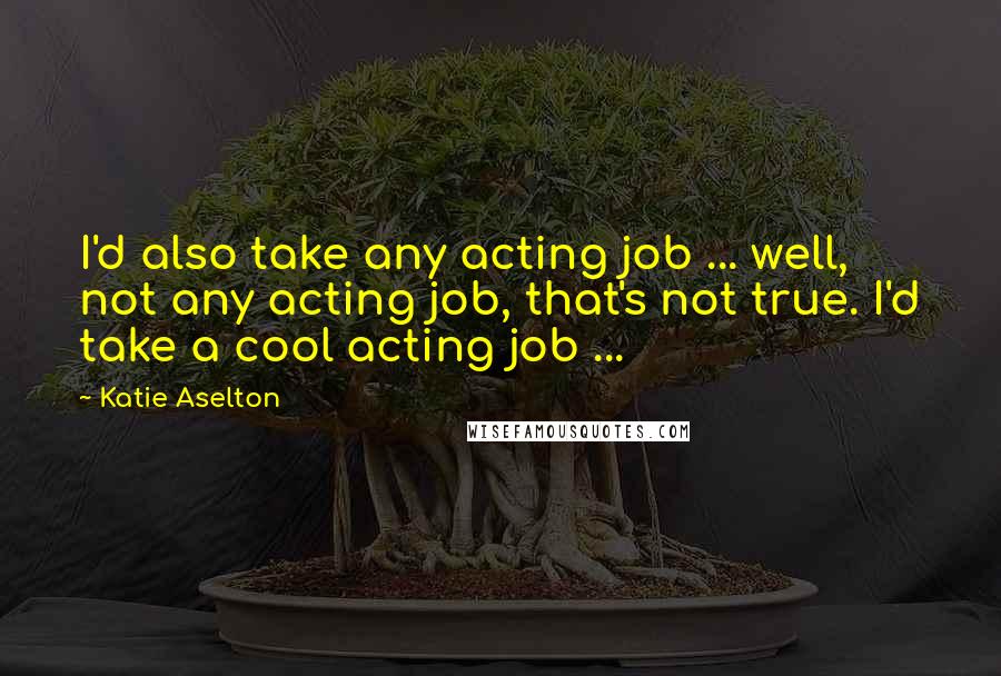 Katie Aselton Quotes: I'd also take any acting job ... well, not any acting job, that's not true. I'd take a cool acting job ...