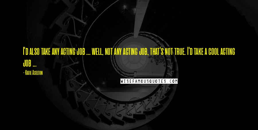 Katie Aselton Quotes: I'd also take any acting job ... well, not any acting job, that's not true. I'd take a cool acting job ...