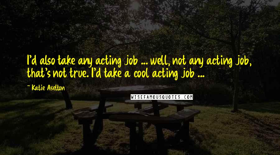 Katie Aselton Quotes: I'd also take any acting job ... well, not any acting job, that's not true. I'd take a cool acting job ...