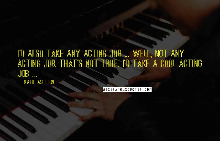 Katie Aselton Quotes: I'd also take any acting job ... well, not any acting job, that's not true. I'd take a cool acting job ...