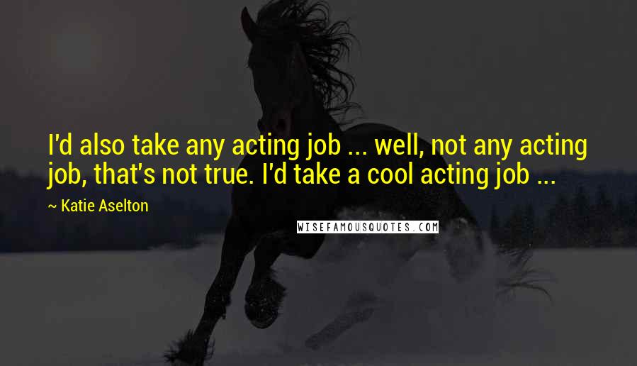 Katie Aselton Quotes: I'd also take any acting job ... well, not any acting job, that's not true. I'd take a cool acting job ...