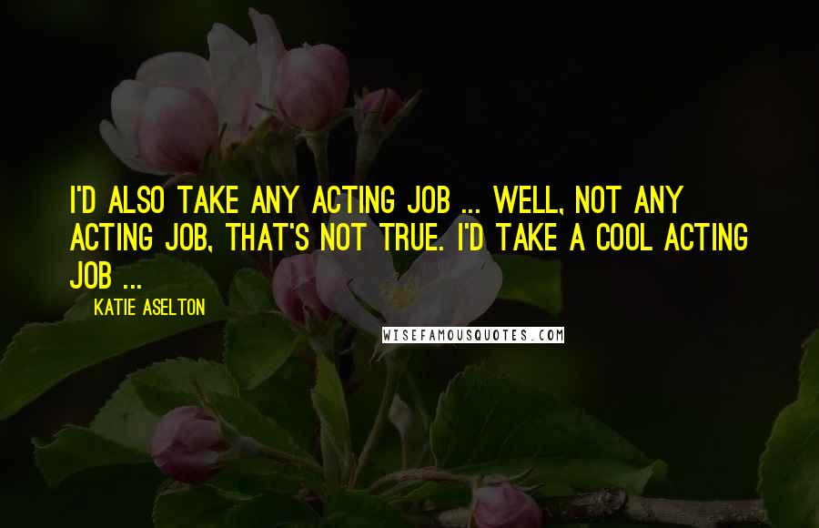 Katie Aselton Quotes: I'd also take any acting job ... well, not any acting job, that's not true. I'd take a cool acting job ...