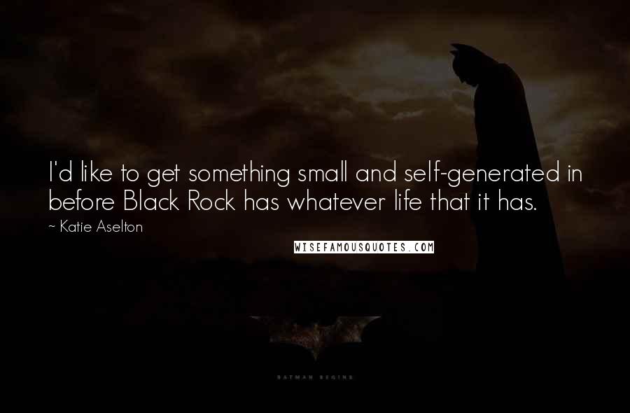 Katie Aselton Quotes: I'd like to get something small and self-generated in before Black Rock has whatever life that it has.