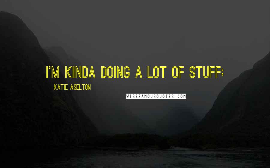 Katie Aselton Quotes: I'm kinda doing a lot of stuff;