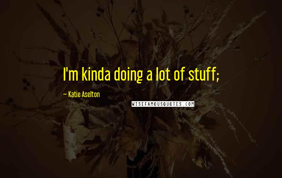 Katie Aselton Quotes: I'm kinda doing a lot of stuff;