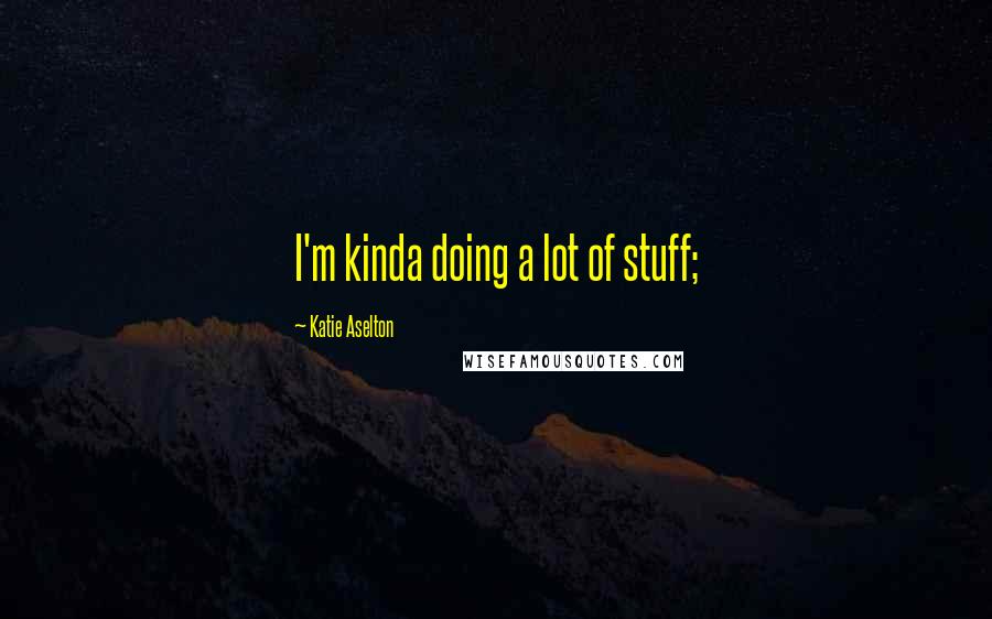 Katie Aselton Quotes: I'm kinda doing a lot of stuff;
