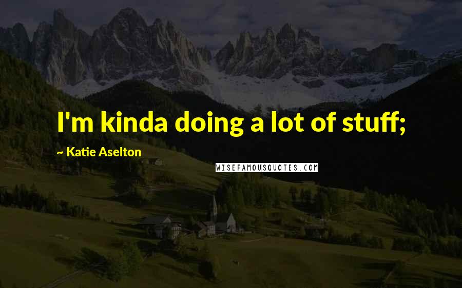 Katie Aselton Quotes: I'm kinda doing a lot of stuff;