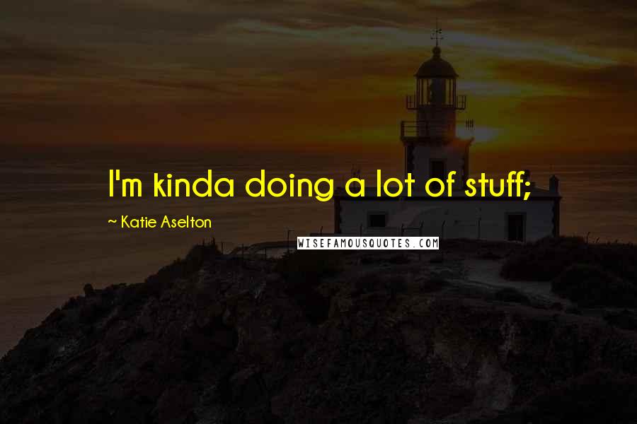 Katie Aselton Quotes: I'm kinda doing a lot of stuff;