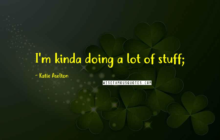 Katie Aselton Quotes: I'm kinda doing a lot of stuff;