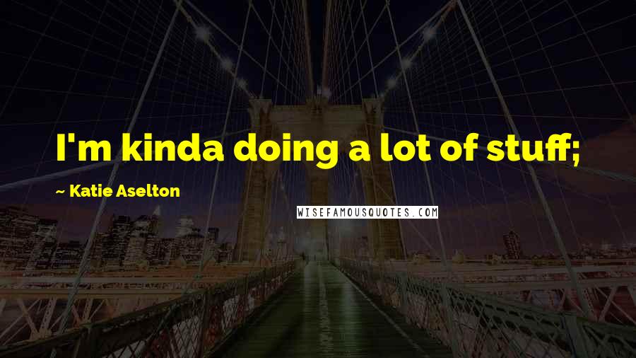 Katie Aselton Quotes: I'm kinda doing a lot of stuff;