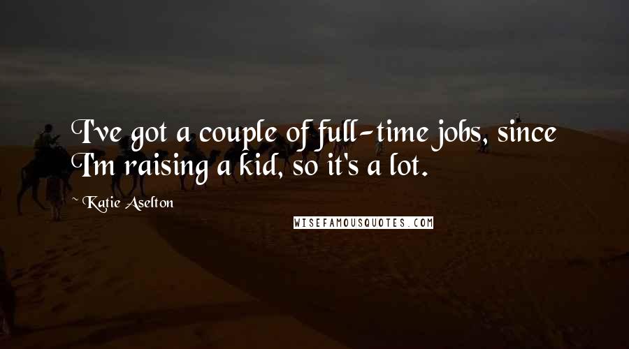 Katie Aselton Quotes: I've got a couple of full-time jobs, since I'm raising a kid, so it's a lot.